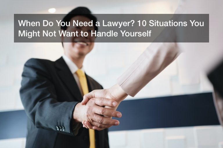 When Do You Need a Lawyer? 10 Situations You Might Not Want to Handle Yourself