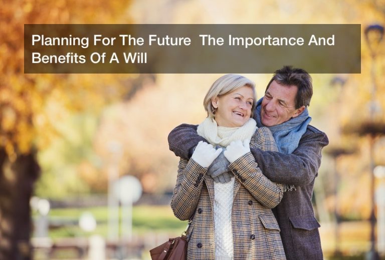 Planning For The Future  The Importance And Benefits Of A Will